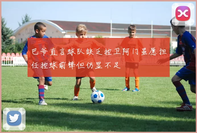 巴爷直言球队缺乏控卫阿门虽愿担任控球前锋但仍显不足