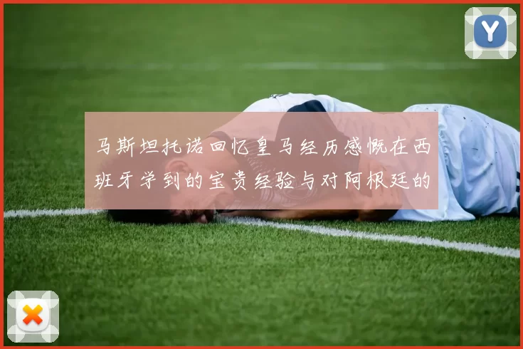 马斯坦托诺回忆皇马经历感慨在西班牙学到的宝贵经验与对阿根廷的思念