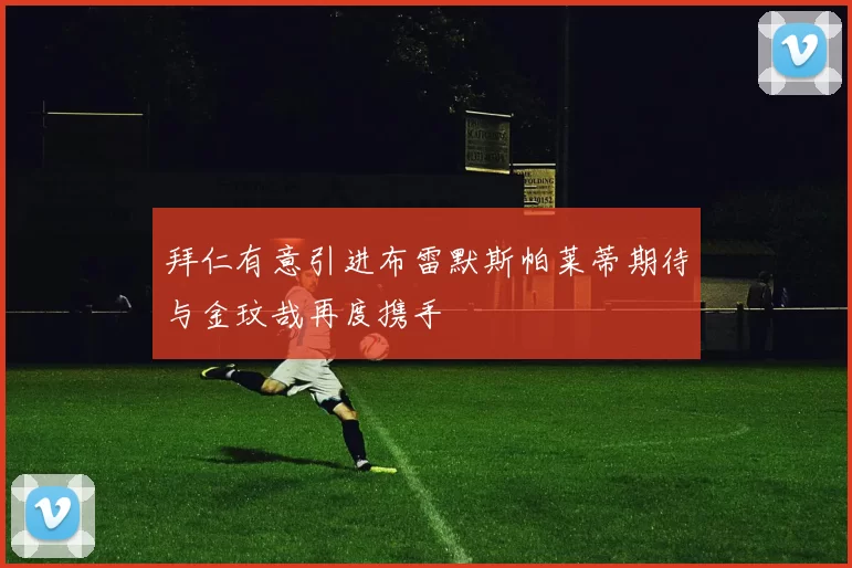 拜仁有意引进布雷默斯帕莱蒂期待与金玟哉再度携手