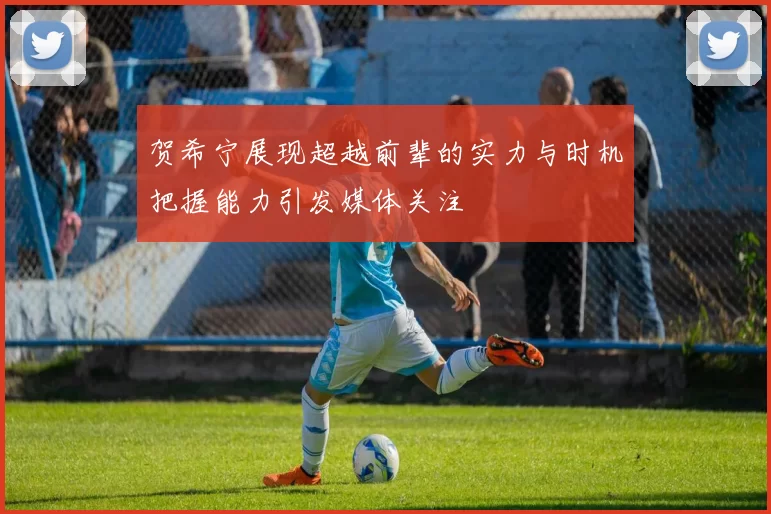 贺希宁展现超越前辈的实力与时机把握能力引发媒体关注
