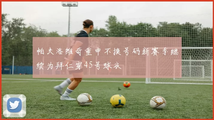 帕夫洛维奇重申不换号码新赛季继续为拜仁穿45号球衣
