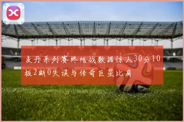 麦丹系列赛终结战数据惊人30分10板2断0失误与传奇巨星比肩