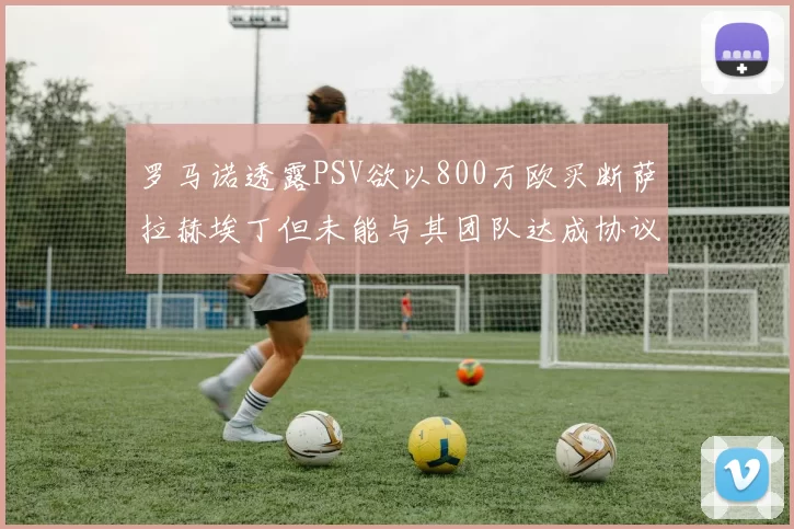 罗马诺透露PSV欲以800万欧买断萨拉赫埃丁但未能与其团队达成协议