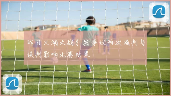 昨日火湖大战引发争议两次漏判与误判影响比赛结果