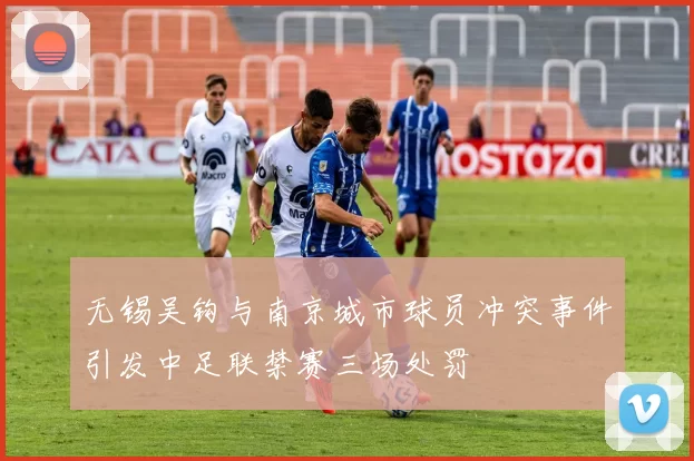 无锡吴钩与南京城市球员冲突事件引发中足联禁赛三场处罚