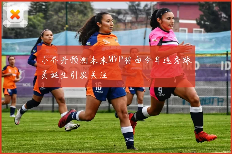 小乔丹预测未来MVP将由今年选秀球员诞生引发关注