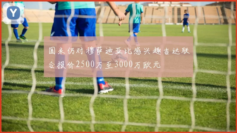 国米仍对穆萨迪亚比感兴趣吉达联合报价2500万至3000万欧元