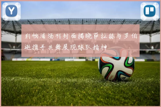 利物浦场刊封面揭晓萨拉赫与罗伯逊携手共舞展现球队精神
